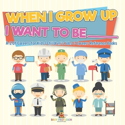 When I Grow Up I Want To Be _________ A-Z Of Careers for Kids Children's Jobs & Careers Reference Books by Baby Professor