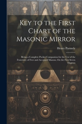 Key to the First Chart of the Masonic Mirror: Being a Complete Pocket Companion for the Use of the Fraternity of Free and Accepted Masons, On the Firs by Parmele, Henry