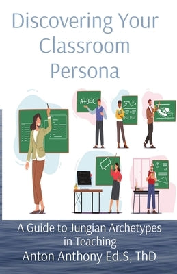 Discovering Your Classroom Persona: A Guide to Jungian Archetypes in Teaching by Anthony, Anton