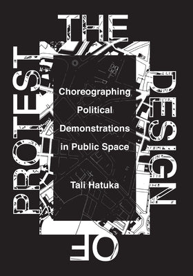 The Design of Protest: Choreographing Political Demonstrations in Public Space by Hatuka, Tali