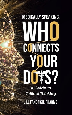 Medically Speaking, Who Connects Your Dots?: A Guide to Critical Thinking by Pharmd, Jill Fandrich