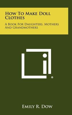 How to Make Doll Clothes: A Book for Daughters, Mothers and Grandmothers by Dow, Emily R.