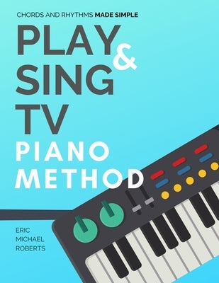 Play and Sing TV Piano Method (Chords and Rhythms Made Simple): Complete Piano Course and Reference Charts for Playing Piano Chords, Rhythm Patterns, by Roberts, Eric