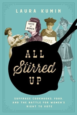 All Stirred Up: Suffrage Cookbooks, Food, and the Battle for Women's Right to Vote by Kumin, Laura