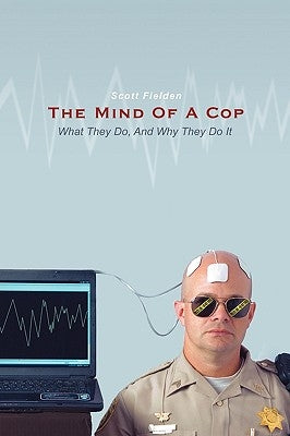 The Mind Of A Cop: What They Do, And Why They Do It by Scott Fielden