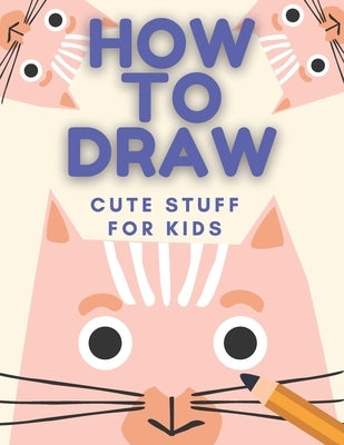 How to Draw Cute Stuff: Books For Kids - Drawing Guide, Easy Step by Step, Draw Anything and Everything in the Cutest Style Ever by Mount, Nate