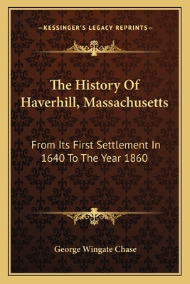 The History Of Haverhill, Massachusetts: From Its First Settlement In 1640 To The Year 1860 by Chase, George Wingate