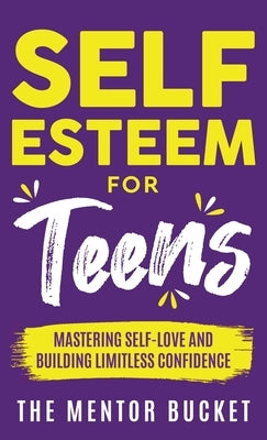 Self-Esteem for Teens: Mastering Self-Love and Building Limitless Confidence - A Proven Path to Transform Your Life and Achieve Your Dreams by Bucket, The Mentor