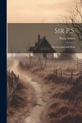 Sir P.S.: His Astrophel and Stella by Sidney, Philip