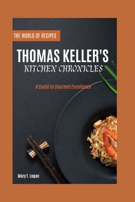 Thomas Keller's Kitchen Chronicles: A Guide to Gourmet Excellence by Logan, Mary T.