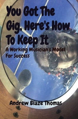 You Got The Gig, Here's How To Keep It: A Working Musician's Model For Success by Thomas, Andrew