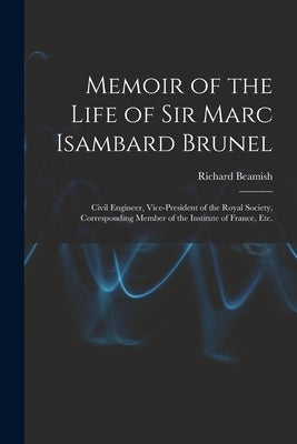 Memoir of the Life of Sir Marc Isambard Brunel: Civil Engineer, Vice-President of the Royal Society, Corresponding Member of the Institute of France, by Beamish, Richard