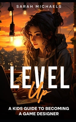 Level Up: A Kids Guide to Becoming a Game Designer by Michaels, Sarah