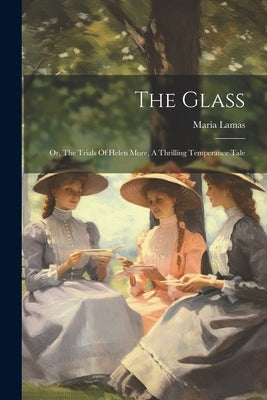 The Glass: Or, The Trials Of Helen More, A Thrilling Temperance Tale by Lamas, Maria