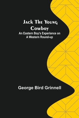 Jack the Young Cowboy: An Eastern Boy's Experiance on a Western Round-up by Bird Grinnell, George