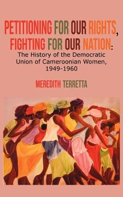 Petitioning for our Rights, Fighting for our Nation. The History of the Democratic Union of Cameroonian Women, 1949-1960 by Terretta, Meredith