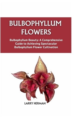 Bulbophyllum Flowers: Bulbophyllum Beauty: A Comprehensive Guide to Achieving Spectacular Bulbophyllum Flower Cultivation by Herman, Larry