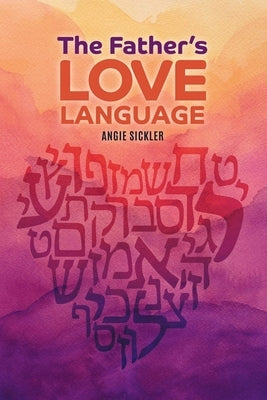 The Father's Love Language: Discovering the Depth of Yahweh Hidden in the Hebrew Language by Sickler, Angie