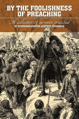 By the Foolishness of Preaching: A collection of sermons preached by Reverend/Pastor Godfrey Sponneck by Sponneck, Reverend/Pastor Godfrey