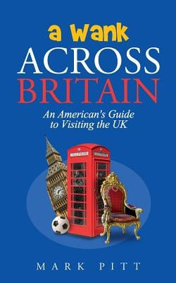 A Wank Across Britain: An American's Guide to Visiting the UK by Pitt, Mark