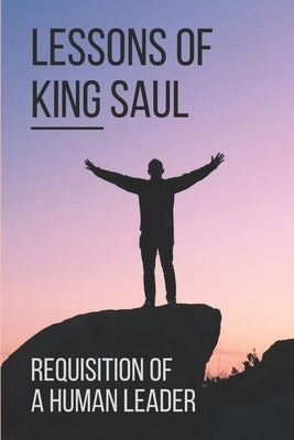 Lessons Of King Saul: Requisition Of A Human Leader: Life Of King Saul by Sevcik, Marvin