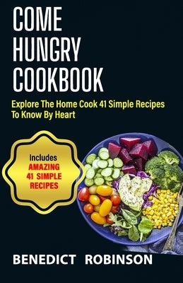 Come Hungry Cookbook: Explore The Home Cook 41 Simple Recipes to Know by Heart by Robinson, Benedict