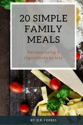 20 Simple Family Meals: Recipes using 5 ingredients or less by Forbes, D. R.