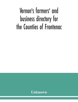Vernon's farmers' and business directory for the Counties of Frontenac, Grenville, Hastings, Leeds, Lennox and Addington and Prince Edward for the Yea by Unknown