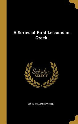 A Series of First Lessons in Greek by White, John Williams