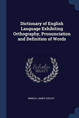 Dictionary of English Language Exhibiting Orthography, Pronunciation and Definition of Words by Cooley, Arnold James