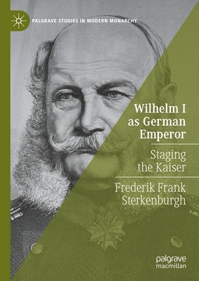 Wilhelm I as German Emperor: Staging the Kaiser by Sterkenburgh, Frederik Frank