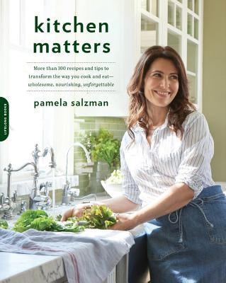 Kitchen Matters: More Than 100 Recipes and Tips to Transform the Way You Cook and Eat -- Wholesome, Nourishing, Unforgettable by Salzman, Pamela