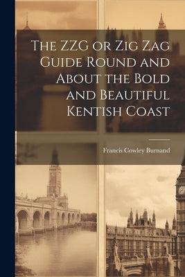 The ZZG or Zig Zag Guide Round and About the Bold and Beautiful Kentish Coast by Burnand, Francis Cowley