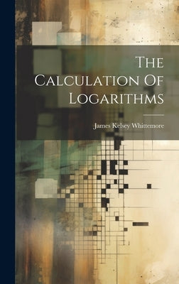 The Calculation Of Logarithms by Whittemore, James Kelsey