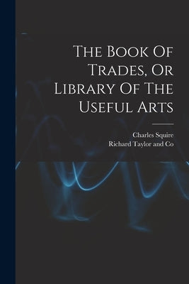 The Book Of Trades, Or Library Of The Useful Arts by (Printer )., Charles Squire