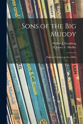 Sons of the Big Muddy: Dakota Territory in the 1880's by Granberg, Wilbur J. 1906-