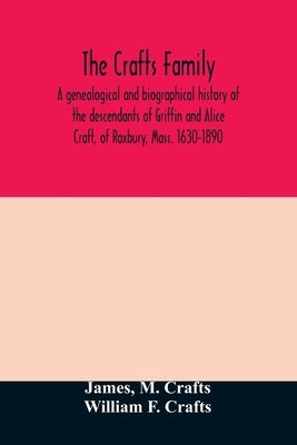 The Crafts family. A genealogical and biographical history of the descendants of Griffin and Alice Craft, of Roxbury, Mass. 1630-1890 by James