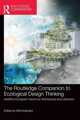 The Routledge Companion to Ecological Design Thinking: Healthful Ecotopian Visions for Architecture and Urbanism by Kanaani, Mitra