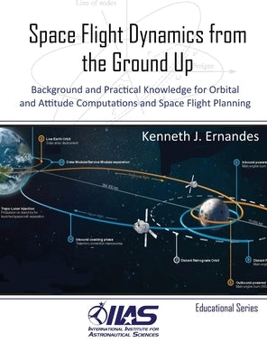 Space Flight Dynamics from the Ground Up: Background and Practical Knowledge for Orbital and Attitude Computations and Space Flight Planning by Ernandes, Kenneth J.