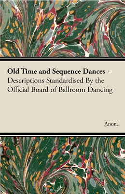 Old Time and Sequence Dances - Descriptions Standardised by the Official Board of Ballroom Dancing by Anon