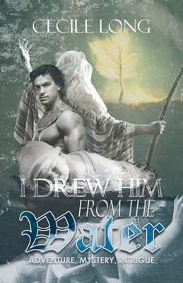 I Drew Him from the Water: Adventure, Mystery, Intrigue by Cecile Long