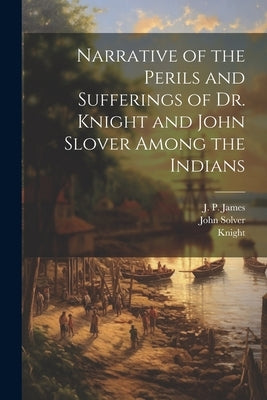 Narrative of the Perils and Sufferings of Dr. Knight and John Slover Among the Indians by Knight