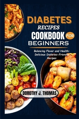 Diabetes Recipes Cookbook for Beginners: Balancing Flavor and Health: Delicious Diabetes-Friendly Recipes by Thomas, Dorothy J.