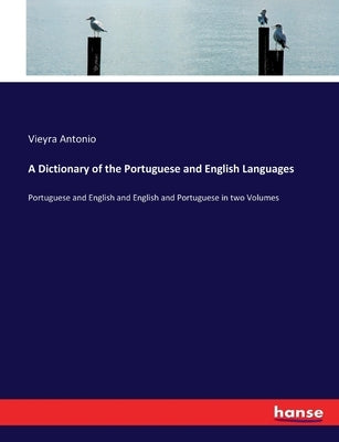 A Dictionary of the Portuguese and English Languages: Portuguese and English and English and Portuguese in two Volumes by Antonio, Vieyra