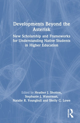 Developments Beyond the Asterisk: New Scholarship and Frameworks for Understanding Native Students in Higher Education by Shotton, Heather J.