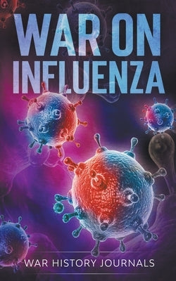 War on Influenza 1918: History, Causes and Treatment of the World's Most Lethal Pandemic by Journals, War History