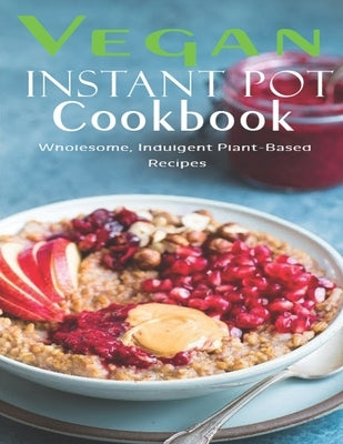 Vegan Instant Pot Cookbook: Wholesome, Indulgent Plant - Based Recipes by W. Smoot, Samuel