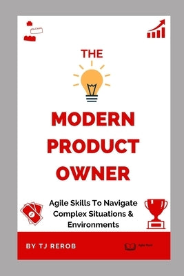 The Modern Product Owner: Agile skills to navigate complex software development and lifecycles, so you can deliver on strategy, vision, and valu by Rerob, Tj