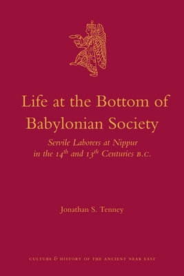 Life at the Bottom of Babylonian Society: Servile Laborers at Nippur in the 14th and 13th Centuries B.C. by Tenney, Jonathan S.