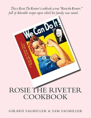 Rosie the Riveter Cookbook: This is Rosie the Riveter's cookbook, a true Rosie the Riveter, full of delectable recipes upon which her family was r by Sagmiller, Sam